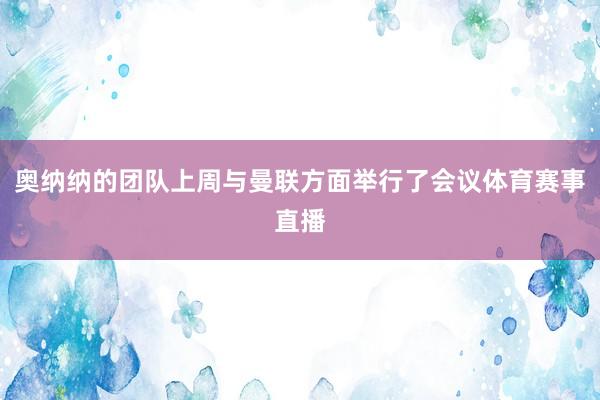 奥纳纳的团队上周与曼联方面举行了会议体育赛事直播