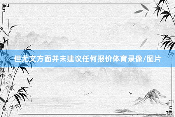但尤文方面并未建议任何报价体育录像/图片