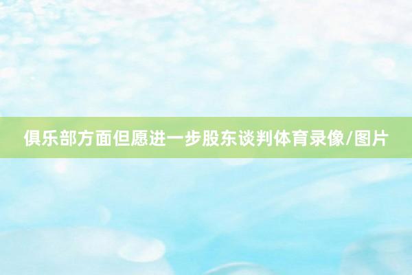 俱乐部方面但愿进一步股东谈判体育录像/图片