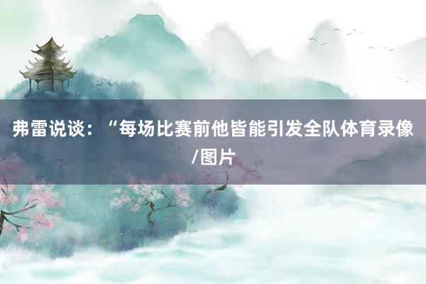 弗雷说谈：“每场比赛前他皆能引发全队体育录像/图片