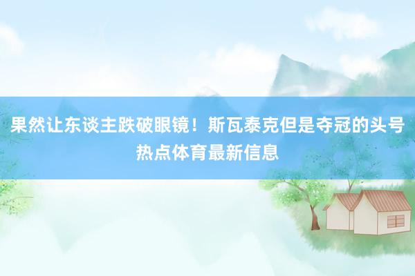 果然让东谈主跌破眼镜！斯瓦泰克但是夺冠的头号热点体育最新信息