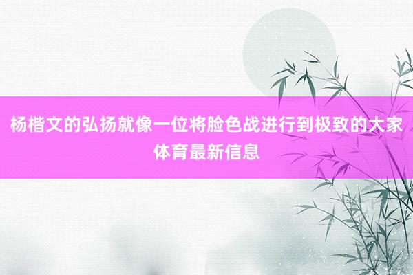 杨楷文的弘扬就像一位将脸色战进行到极致的大家体育最新信息