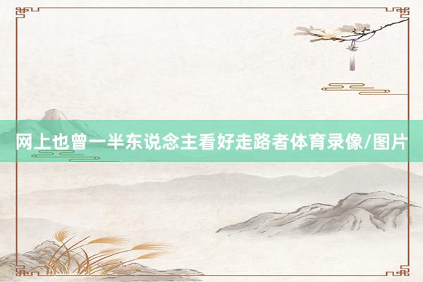 网上也曾一半东说念主看好走路者体育录像/图片