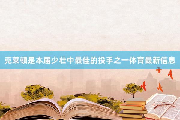 克莱顿是本届少壮中最佳的投手之一体育最新信息