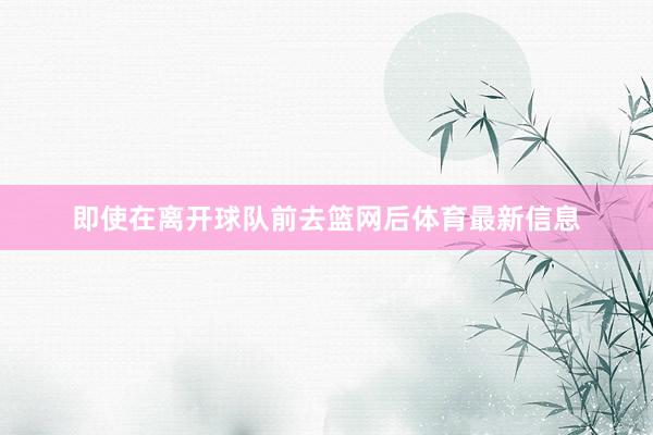 即使在离开球队前去篮网后体育最新信息