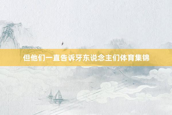 但他们一直告诉牙东说念主们体育集锦
