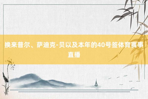 换来普尔、萨迪克-贝以及本年的40号签体育赛事直播