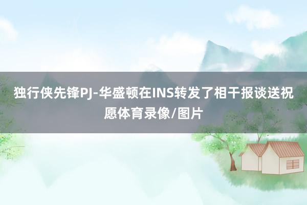独行侠先锋PJ-华盛顿在INS转发了相干报谈送祝愿体育录像/图片
