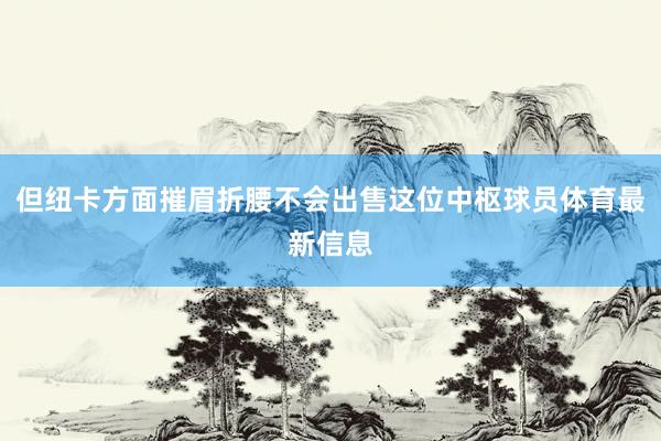但纽卡方面摧眉折腰不会出售这位中枢球员体育最新信息