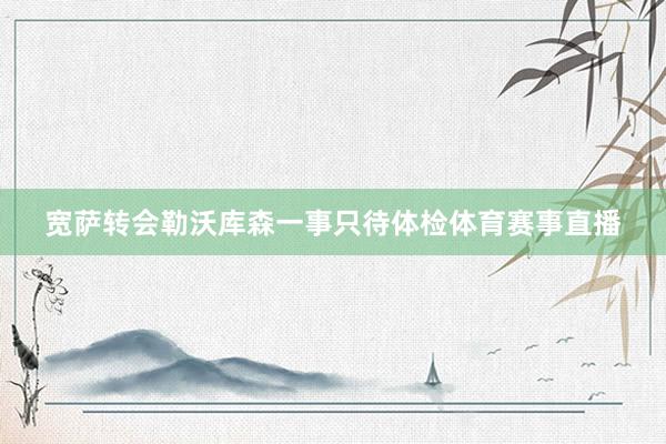 宽萨转会勒沃库森一事只待体检体育赛事直播