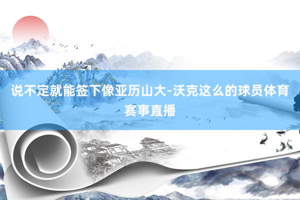 说不定就能签下像亚历山大-沃克这么的球员体育赛事直播
