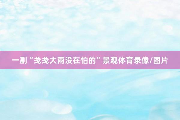 一副“戋戋大雨没在怕的”景观体育录像/图片
