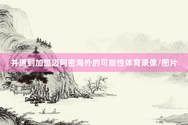 并道到加盟迈阿密海外的可能性体育录像/图片