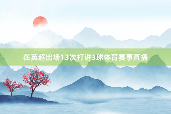 在英超出场13次打进3球体育赛事直播