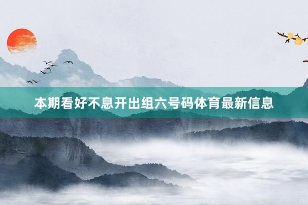本期看好不息开出组六号码体育最新信息