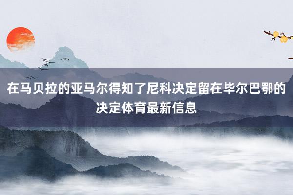 在马贝拉的亚马尔得知了尼科决定留在毕尔巴鄂的决定体育最新信息