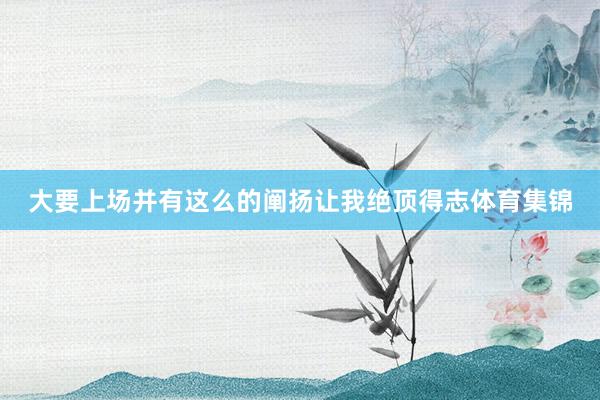 大要上场并有这么的阐扬让我绝顶得志体育集锦