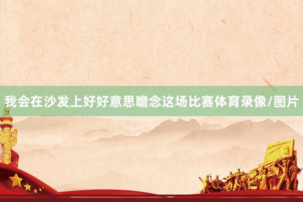 我会在沙发上好好意思瞻念这场比赛体育录像/图片