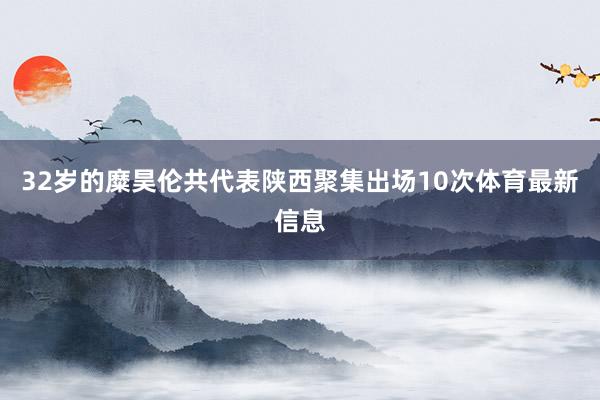 32岁的糜昊伦共代表陕西聚集出场10次体育最新信息