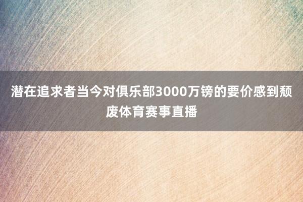 潜在追求者当今对俱乐部3000万镑的要价感到颓废体育赛事直播