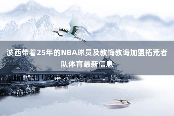 波西带着25年的NBA球员及教悔教诲加盟拓荒者队体育最新信息