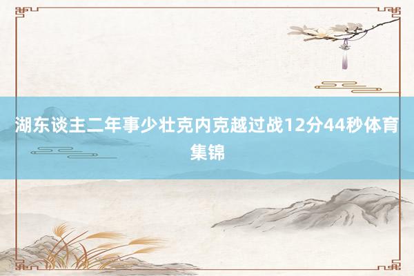 湖东谈主二年事少壮克内克越过战12分44秒体育集锦