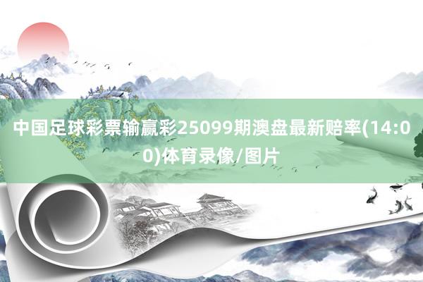 中国足球彩票输赢彩25099期澳盘最新赔率(14:00)体育录像/图片