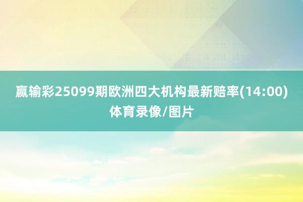 赢输彩25099期欧洲四大机构最新赔率(14:00)体育录像/图片