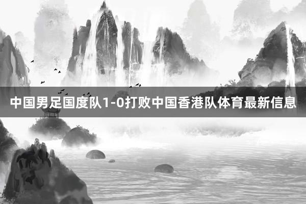 中国男足国度队1-0打败中国香港队体育最新信息