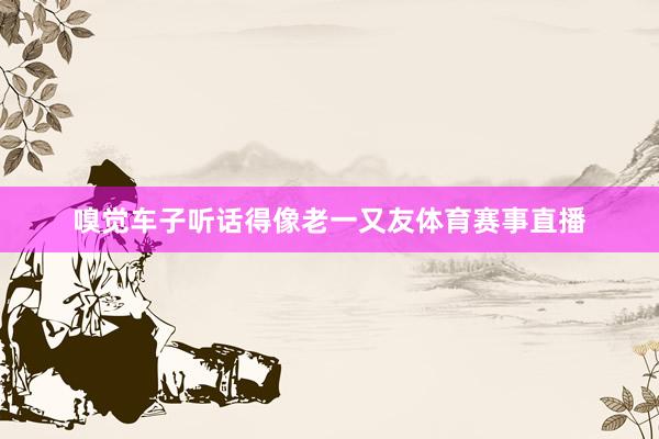 嗅觉车子听话得像老一又友体育赛事直播