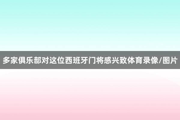 多家俱乐部对这位西班牙门将感兴致体育录像/图片