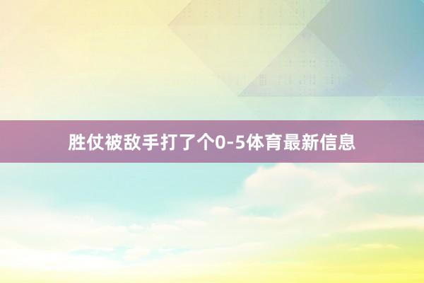 胜仗被敌手打了个0-5体育最新信息
