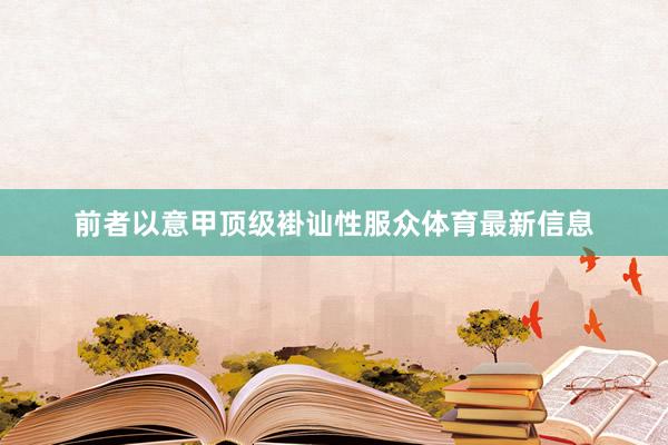 前者以意甲顶级褂讪性服众体育最新信息