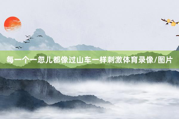 每一个一忽儿都像过山车一样刺激体育录像/图片