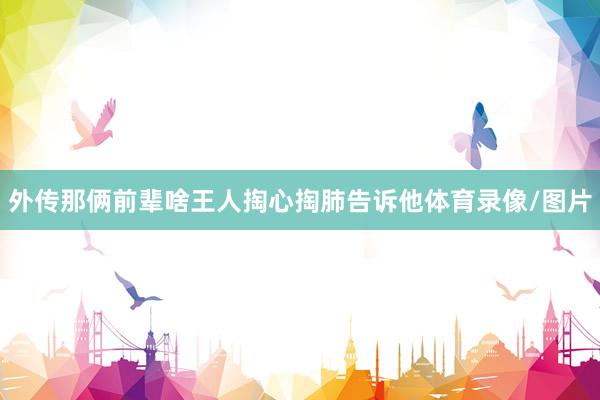 外传那俩前辈啥王人掏心掏肺告诉他体育录像/图片