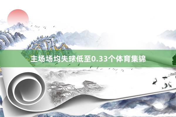 主场场均失球低至0.33个体育集锦