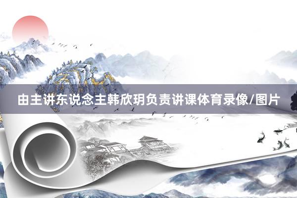 由主讲东说念主韩欣玥负责讲课体育录像/图片