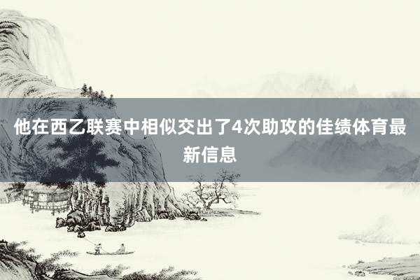他在西乙联赛中相似交出了4次助攻的佳绩体育最新信息