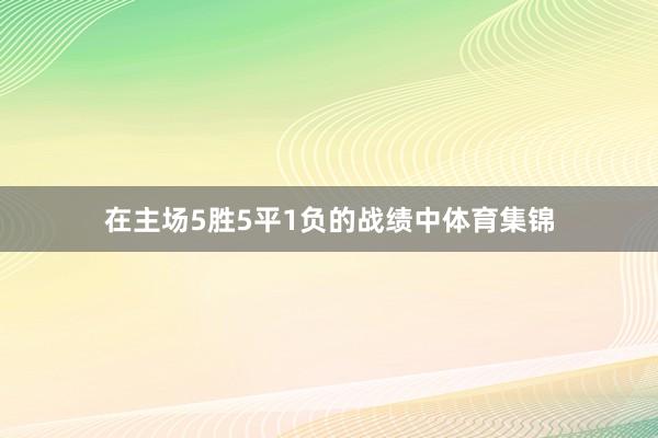 在主场5胜5平1负的战绩中体育集锦