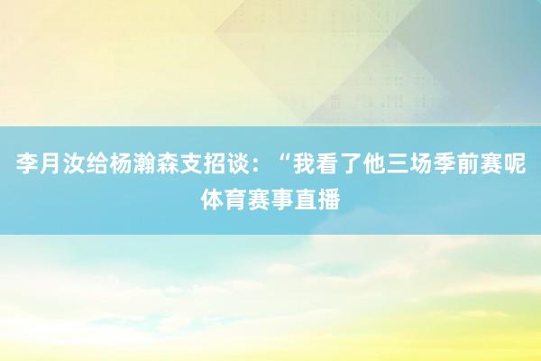 李月汝给杨瀚森支招谈：“我看了他三场季前赛呢体育赛事直播
