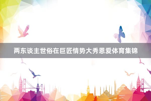 两东谈主世俗在巨匠情势大秀恩爱体育集锦