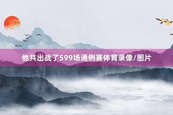 他共出战了599场通例赛体育录像/图片