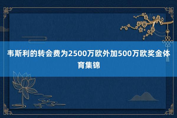 韦斯利的转会费为2500万欧外加500万欧奖金体育集锦