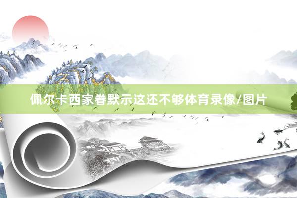 佩尔卡西家眷默示这还不够体育录像/图片