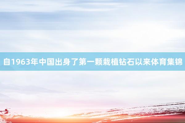 自1963年中国出身了第一颗栽植钻石以来体育集锦
