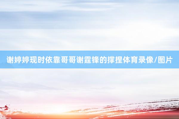 谢婷婷现时依靠哥哥谢霆锋的撑捏体育录像/图片