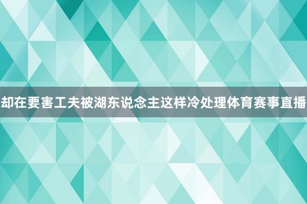 却在要害工夫被湖东说念主这样冷处理体育赛事直播