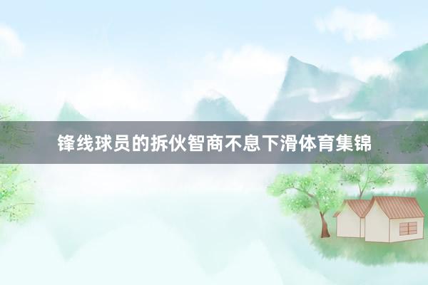 锋线球员的拆伙智商不息下滑体育集锦