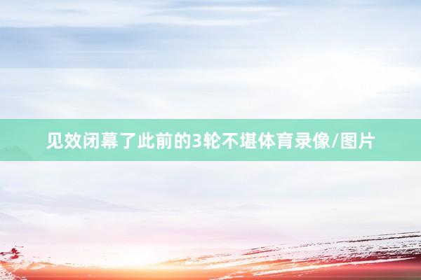 见效闭幕了此前的3轮不堪体育录像/图片