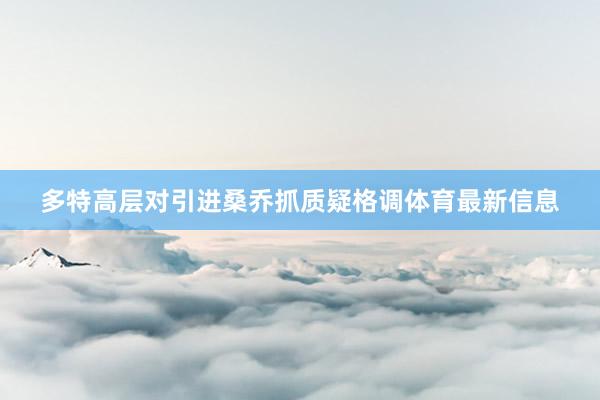 多特高层对引进桑乔抓质疑格调体育最新信息